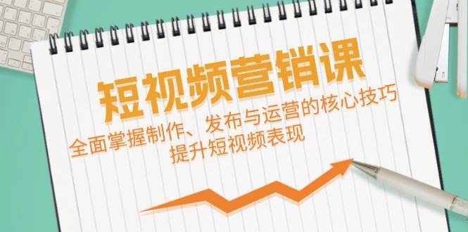 （12611期）短视频&营销课：全面掌握制作、发布与运营的核心技巧，提升短视频表现-云深网创社