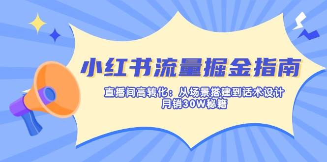 （14174期）小红书流量掘金指南：直播间高转化：从场景搭建到话术设计，月销30W秘籍-云深网创社