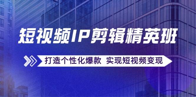 短视频IP剪辑精英班：复刻爆款秘籍，打造个性化爆款 实现短视频变现-云深网创社