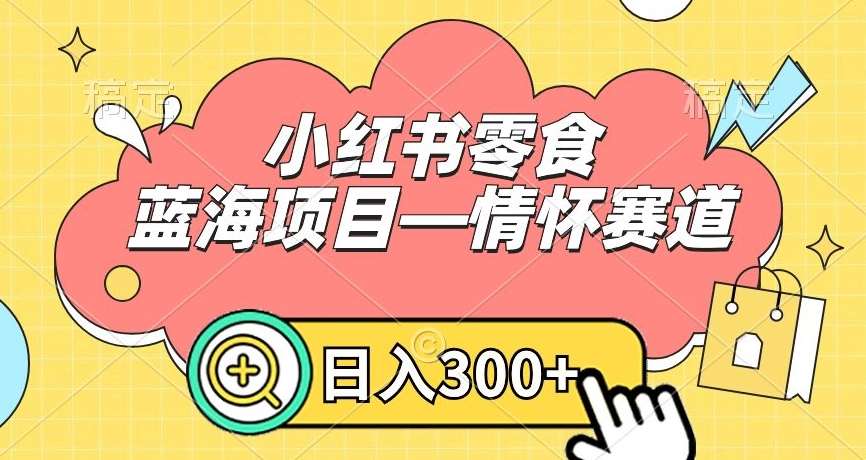 小红书零食蓝海项目—情怀赛道，0门槛，日入300+【揭秘】-云深网创社