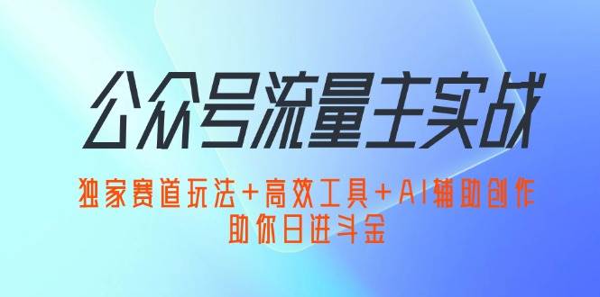 （12458期）公众号流量主实战：独家赛道玩法+高效工具+AI辅助创作，助你日进斗金-云深网创社
