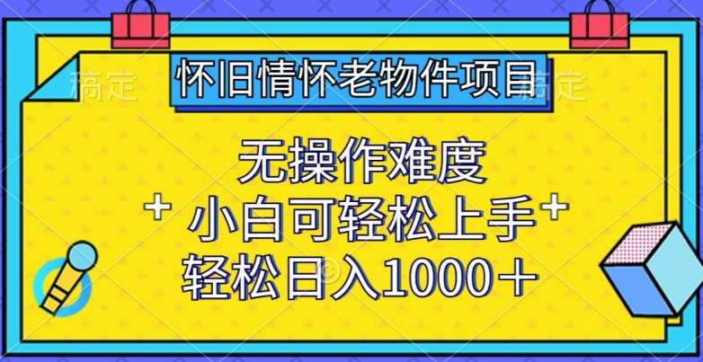 怀旧情怀老物件项目，无操作难度，小白可轻松上手，轻松日入1000+【揭秘】-云深网创社