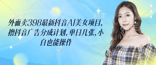 外面卖398最新抖音AI美女项目，撸抖音广告分成计划，单日几张，小白也能操作-云深网创社