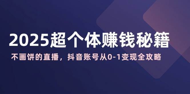 2025超个体赚钱秘籍：不画饼的直播，抖音账号从0-1变现全攻略-云深网创社