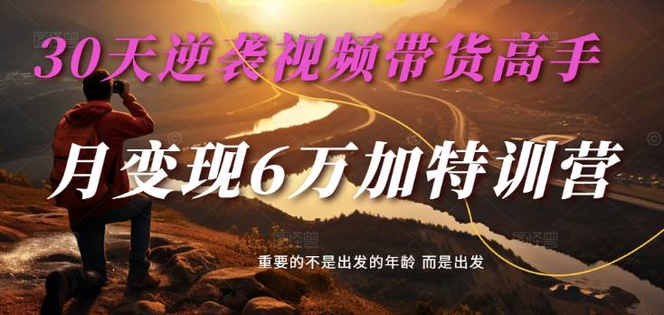 2025视频带货30天逆袭视频带货高手，单月变现6万加特训营-云深网创社