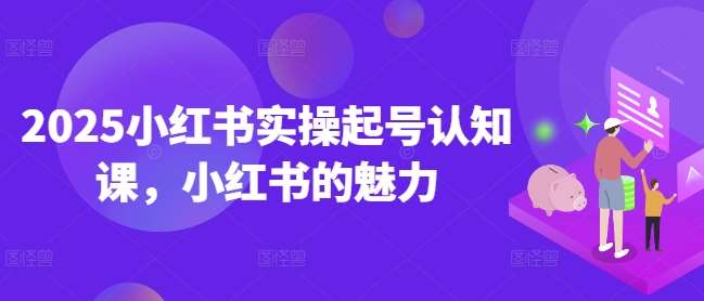 2025小红书实操起号认知课，小红书的魅力-云深网创社