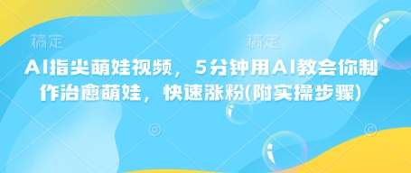 AI指尖萌娃视频，5分钟用AI教会你制作治愈萌娃，快速涨粉(附实操步骤)-云深网创社