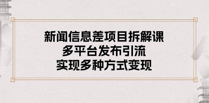 （10805期）新闻信息差项目拆解课：多平台发布引流，实现多种方式变现-云深网创社