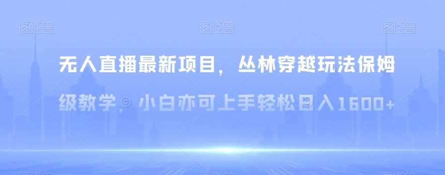 无人直播最新项目，丛林穿越玩法保姆级教学，小白亦可上手轻松日入1600+【揭秘】-云深网创社