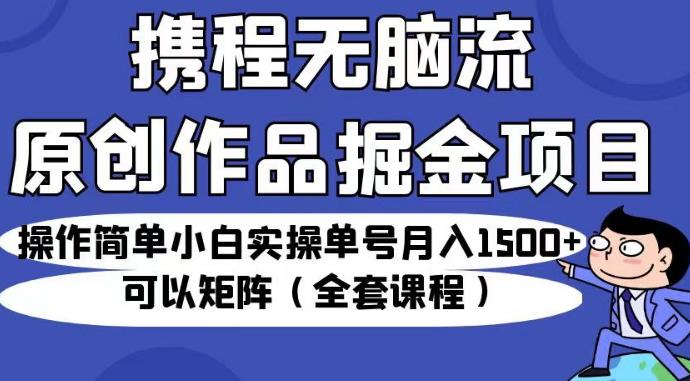 携程无脑流原创作品掘金项目，操作简单小白实操单号月入1500+可以矩阵（全套课程）【揭秘】-云深网创社
