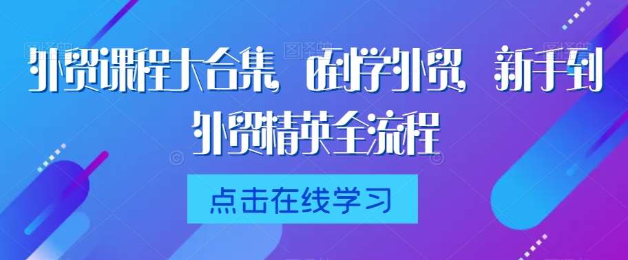 外贸课程大合集，0到1学外贸，新手到外贸精英全流程-云深网创社