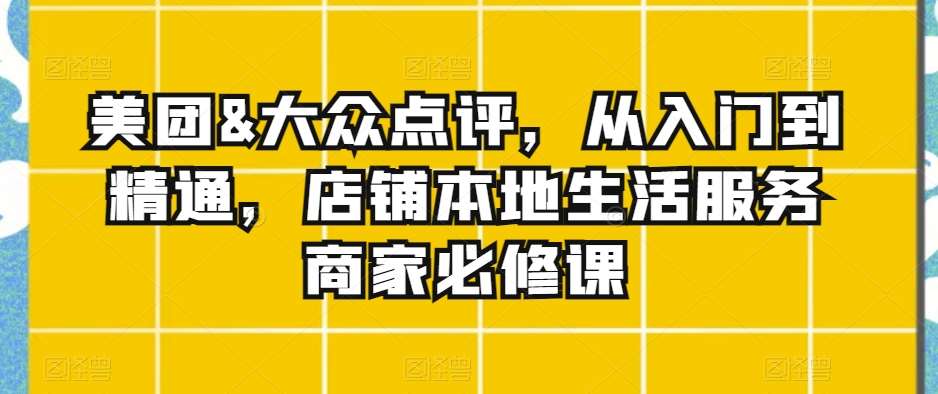 美团&大众点评，从入门到精通，店铺本地生活服务商家必修课-云深网创社