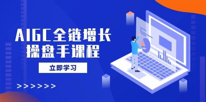 AIGC全链增长操盘手课程，从AI基础到私有化应用，轻松驾驭AI助力营销-云深网创社