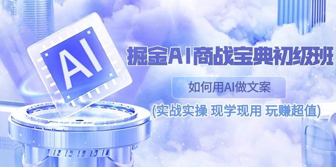 （10813期）掘金AI 商战 宝典 初级班：如何用AI做文案(实战实操 现学现用 玩赚超值)-云深网创社