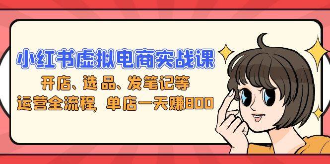 （13110期）小红书虚拟电商实战课：开店、选品、发笔记等运营全流程，单店一天赚800-云深网创社
