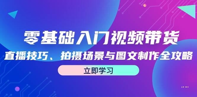 （12718期）零基础入门视频带货：直播技巧、拍摄场景与图文制作全攻略-云深网创社