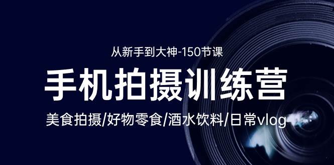 （10532期）手机拍摄训练营：美食拍摄-好物零食-酒水饮料-日常vlog/新手到大神-150节-云深网创社