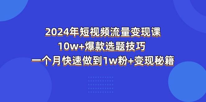 （11299期）2024年短视频-流量变现课：10w+爆款选题技巧 一个月快速做到1w粉+变现秘籍-云深网创社