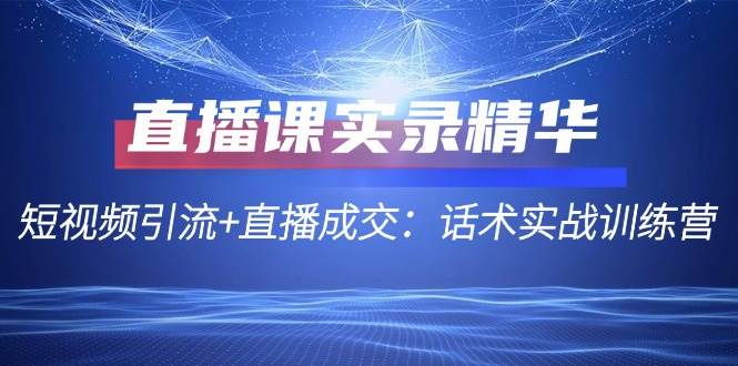 （12519期）直播课实录精华：短视频引流+直播成交：话术实战训练营-云深网创社