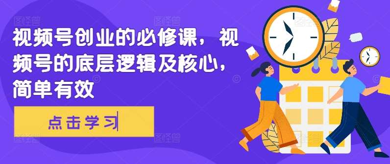 视频号创业的必修课，视频号的底层逻辑及核心，简单有效-云深网创社