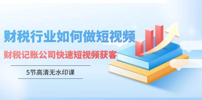 （9394期）财税行业怎样做短视频，财税记账公司快速短视频获客（5节高清无水印课）-云深网创社