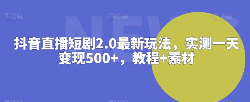 抖音直播短剧2.0最新玩法，实测一天变现500+，教程+素材【揭秘】-云深网创社