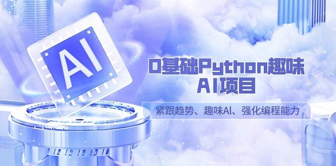 0基础Python趣味AI项目，紧跟趋势、趣味Al、强化编程能力（13节课）-云深网创社