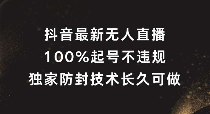 抖音最新无人直播，100%起号，独家防封技术长久可做【揭秘】-云深网创社