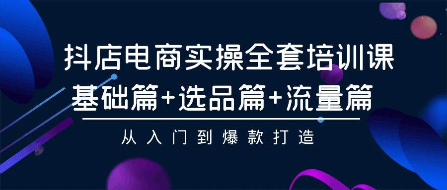 （9604期）抖店电商实操全套培训课：基础篇+选品篇+流量篇，从入门到爆款打造-云深网创社