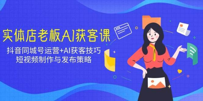 实体店老板AI获客课：抖音同城号运营+AI获客技巧，短视频制作与发布策略-云深网创社