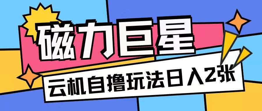 磁力巨星，无脑撸收益玩法无需手机云机操作可矩阵放大单日收入200+【揭秘】-云深网创社