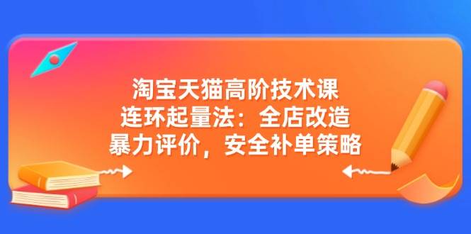 （14469期）淘宝天猫高阶技术课：连环起量法：全店改造，暴力评价，安全补单策略-云深网创社