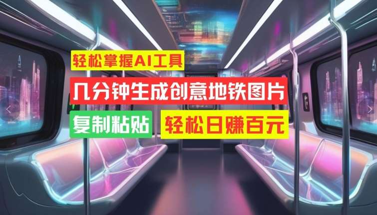 轻松掌握AI工具，几分钟生成创意地铁图片，复制粘贴，轻松日赚百元【揭秘】-云深网创社