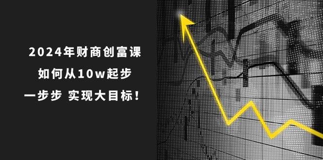2024年财商创富课：如何从10w起步，一步步实现大目标！（7节完整版）-云深网创社