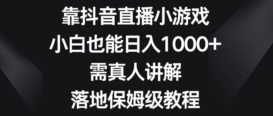 （8408期）靠抖音直播小游戏，小白也能日入1000+，需真人讲解，落地保姆级教程-云深网创社