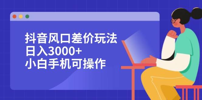 （12567期）抖音风口差价玩法，日入3000+，小白手机可操作-云深网创社