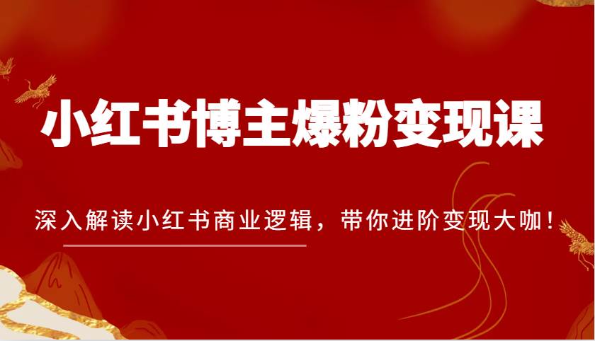 小红书博主爆粉变现课，深入解读小红书商业逻辑，带你进阶变现大咖！-云深网创社