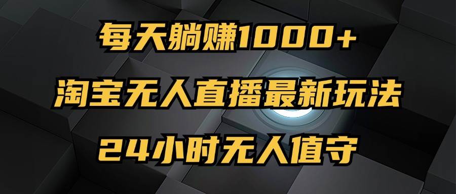 （12746期）最新淘宝无人直播玩法，每天躺赚1000+，24小时无人值守，不违规不封号-云深网创社