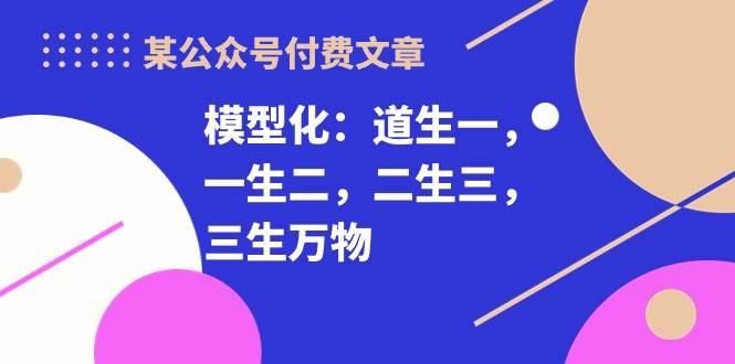 （10265期）某公众号付费文章《模型化：道生一，一生二，二生三，三生万物！》-云深网创社