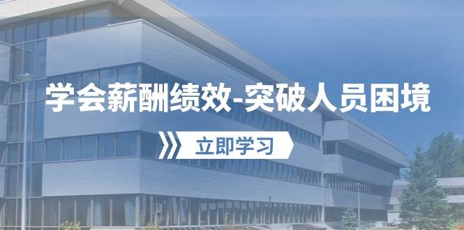 学会薪酬绩效突破人员困境：建立自己的【薪酬+绩效】体系，企业与员工双赢选择-云深网创社