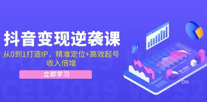 抖音变现逆袭课：从0到1打造IP，精准定位+高效起号，收入倍增-云深网创社