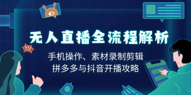 （13969期）无人直播全流程解析：手机操作、素材录制剪辑、拼多多与抖音开播攻略-云深网创社