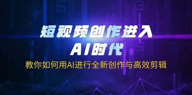 短视频创作进入AI时代，教你如何用AI进行全新创作与高效剪辑-云深网创社