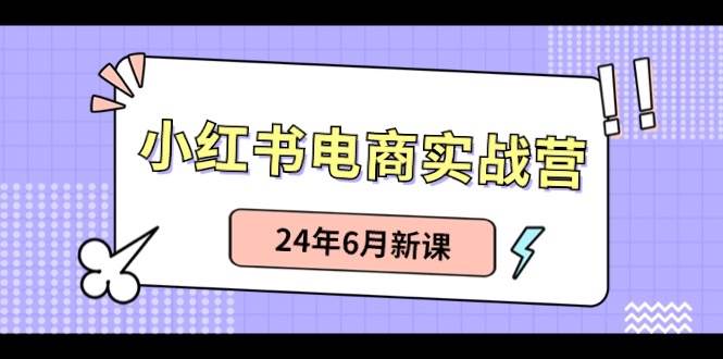 小红书电商实战营：小红书笔记带货和无人直播，24年6月新课-云深网创社