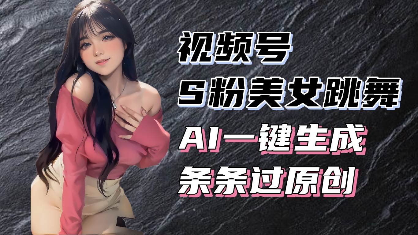（13531期）揭秘视频号S粉美女跳舞赛道，一键生成原创视频，收益翻倍！-云深网创社