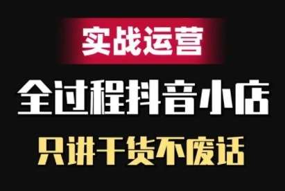 抖音小店精细化实战运营，只讲干货不废话-云深网创社