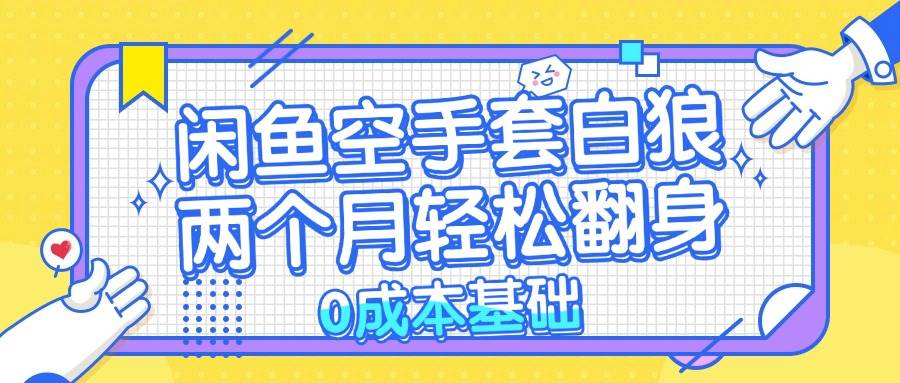 （13004期）闲鱼空手套白狼 0成本基础，简单易上手项目 两个月轻松翻身           …-云深网创社
