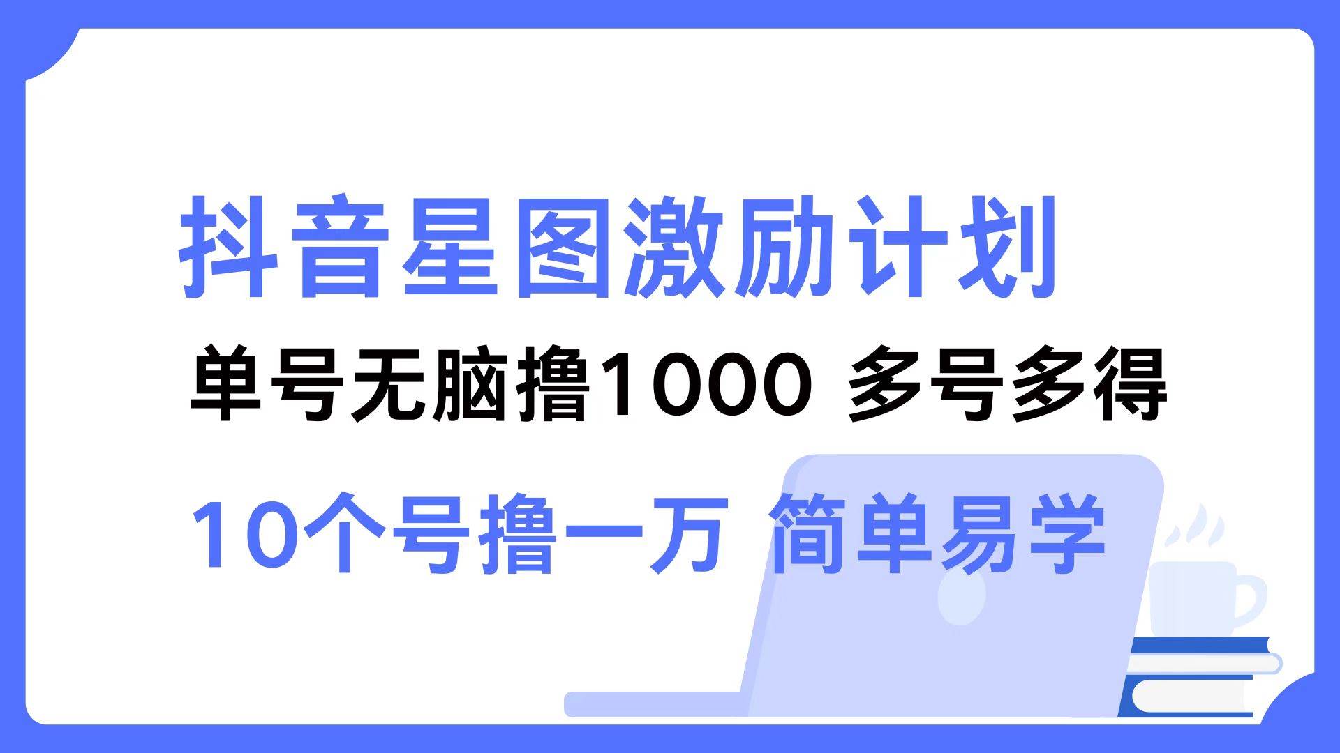 （12787期）抖音星图激励计划 单号可撸1000  2个号2000  多号多得 简单易学-云深网创社