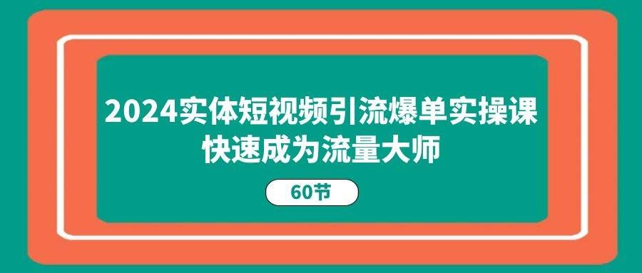 （11223期）2024实体短视频引流爆单实操课，快速成为流量大师（60节）-云深网创社