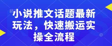 小说推文话题最新玩法，快速搬运实操全流程-云深网创社